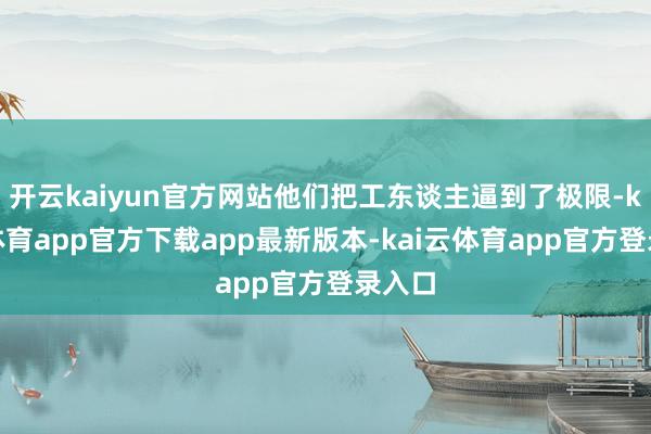 开云kaiyun官方网站他们把工东谈主逼到了极限-kai云体育app官方下载app最新版本-kai云体育app官方登录入口