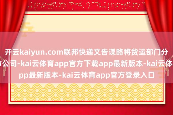 开云kaiyun.com联邦快递文告谋略将货运部门分拆为一家独处的上市公司-kai云体育app官方下载app最新版本-kai云体育app官方登录入口