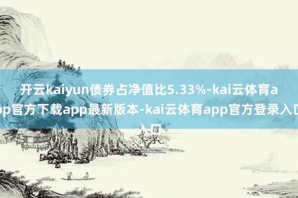 开云kaiyun债券占净值比5.33%-kai云体育app官方下载app最新版本-kai云体育app官方登录入口