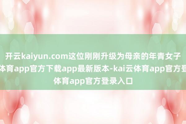开云kaiyun.com这位刚刚升级为母亲的年青女子-kai云体育app官方下载app最新版本-kai云体育app官方登录入口