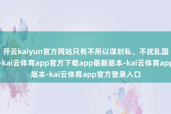 开云kaiyun官方网站只有不所以谋划私、不扰乱国度和集体利益-kai云体育app官方下载app最新版本-kai云体育app官方登录入口
