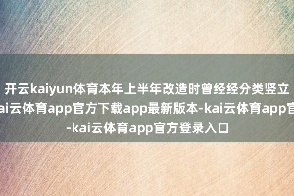 开云kaiyun体育本年上半年改造时曾经经分类竖立了过渡期-kai云体育app官方下载app最新版本-kai云体育app官方登录入口