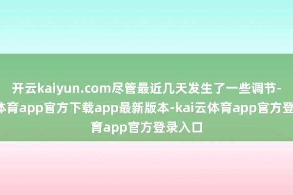 开云kaiyun.com尽管最近几天发生了一些调节-kai云体育app官方下载app最新版本-kai云体育app官方登录入口