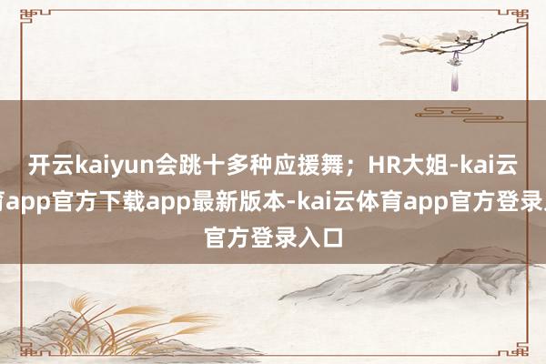 开云kaiyun会跳十多种应援舞;HR大姐-kai云体育app官方下载app最新版本-kai云体育app官方登录入口