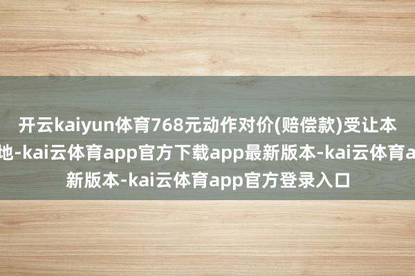 开云kaiyun体育768元动作对价(赔偿款)受让本公司朱桥葡萄基地-kai云体育app官方下载app最新版本-kai云体育app官方登录入口