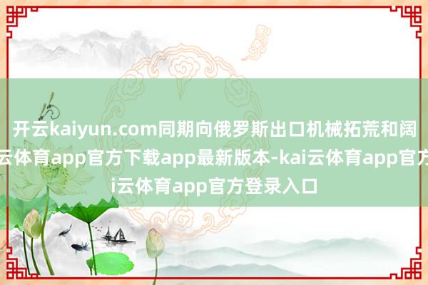 开云kaiyun.com同期向俄罗斯出口机械拓荒和阔绰品-kai云体育app官方下载app最新版本-kai云体育app官方登录入口