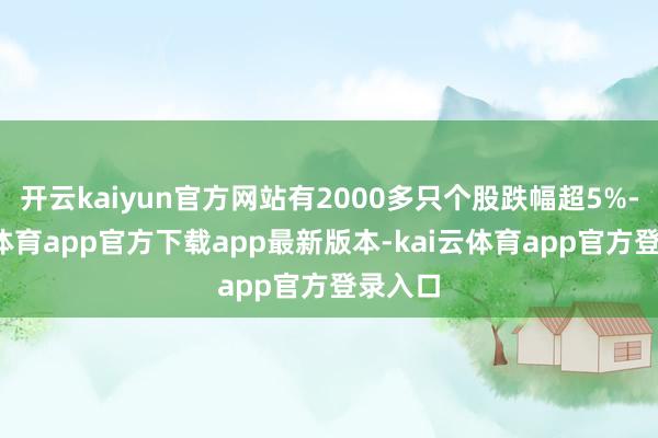 开云kaiyun官方网站有2000多只个股跌幅超5%-kai云体育app官方下载app最新版本-kai云体育app官方登录入口