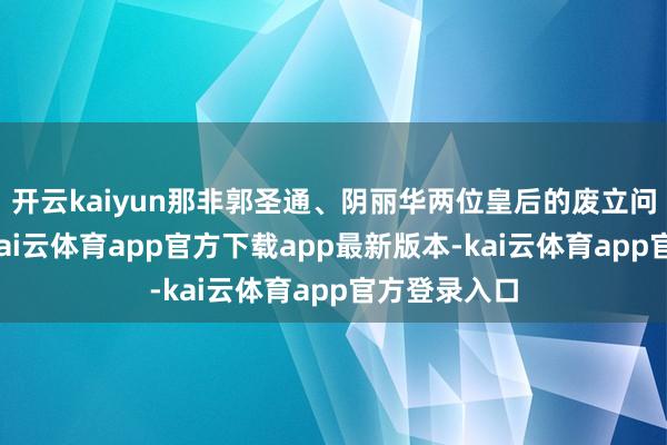 开云kaiyun那非郭圣通、阴丽华两位皇后的废立问题莫属了-kai云体育app官方下载app最新版本-kai云体育app官方登录入口