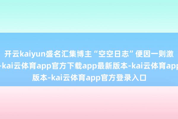开云kaiyun盛名汇集博主“空空日志”便因一则激勉争议的视频-kai云体育app官方下载app最新版本-kai云体育app官方登录入口