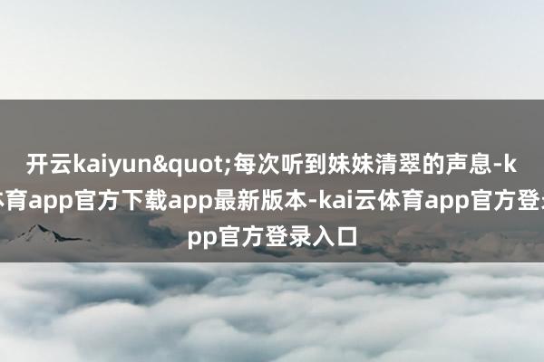 开云kaiyun"每次听到妹妹清翠的声息-kai云体育app官方下载app最新版本-kai云体育app官方登录入口