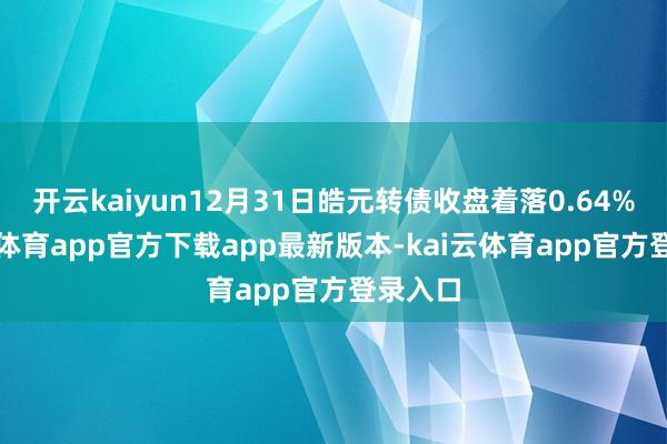 开云kaiyun12月31日皓元转债收盘着落0.64%-kai云体育app官方下载app最新版本-kai云体育app官方登录入口