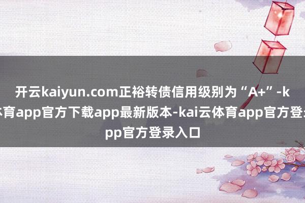 开云kaiyun.com正裕转债信用级别为“A+”-kai云体育app官方下载app最新版本-kai云体育app官方登录入口