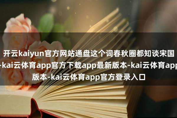 开云kaiyun官方网站通盘这个词春秋圈都知谈宋国事晋国的马仔-kai云体育app官方下载app最新版本-kai云体育app官方登录入口