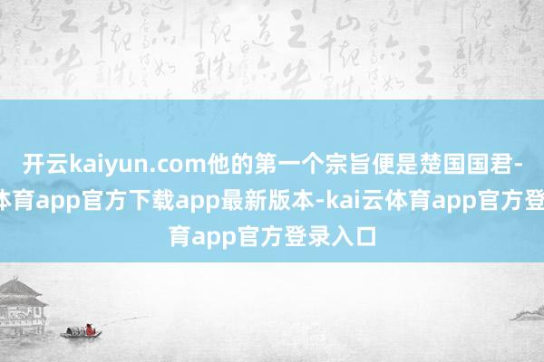 开云kaiyun.com他的第一个宗旨便是楚国国君-kai云体育app官方下载app最新版本-kai云体育app官方登录入口