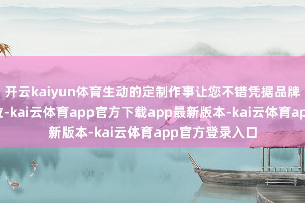 开云kaiyun体育生动的定制作事让您不错凭据品牌立场和市集定位-kai云体育app官方下载app最新版本-kai云体育app官方登录入口