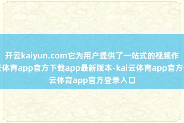开云kaiyun.com它为用户提供了一站式的视频作事-kai云体育app官方下载app最新版本-kai云体育app官方登录入口