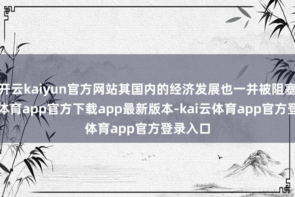 开云kaiyun官方网站其国内的经济发展也一并被阻塞-kai云体育app官方下载app最新版本-kai云体育app官方登录入口