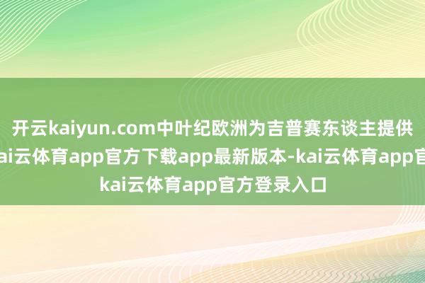 开云kaiyun.com中叶纪欧洲为吉普赛东谈主提供各样生计-kai云体育app官方下载app最新版本-kai云体育app官方登录入口