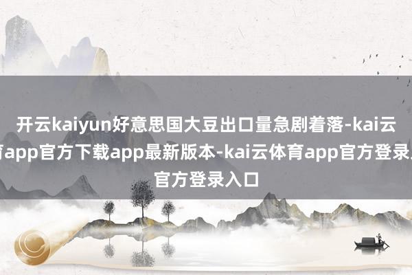 开云kaiyun好意思国大豆出口量急剧着落-kai云体育app官方下载app最新版本-kai云体育app官方登录入口