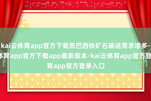 kai云体育app官方下载而巴西铁矿石输送需求增多-kai云体育app官方下载app最新版本-kai云体育app官方登录入口