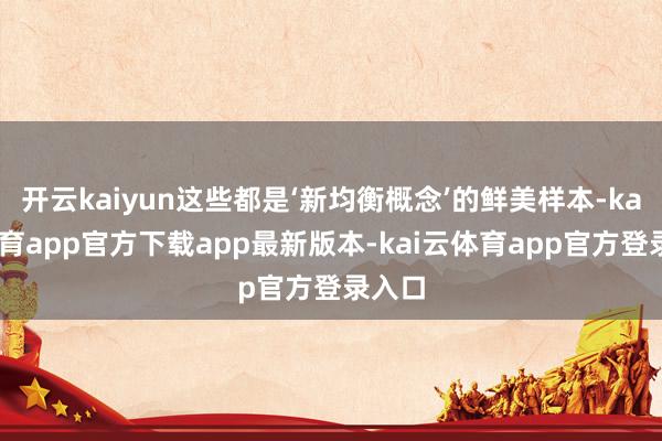 开云kaiyun这些都是‘新均衡概念’的鲜美样本-kai云体育app官方下载app最新版本-kai云体育app官方登录入口