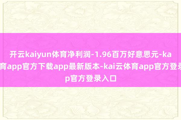 开云kaiyun体育净利润-1.96百万好意思元-kai云体育app官方下载app最新版本-kai云体育app官方登录入口