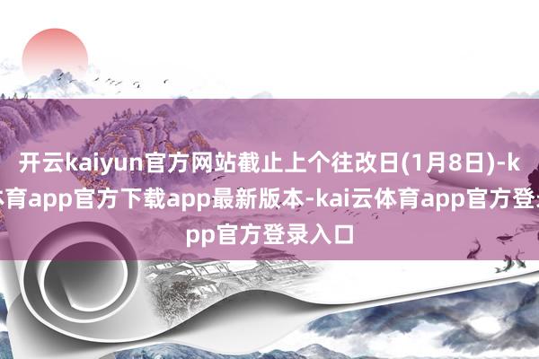 开云kaiyun官方网站截止上个往改日(1月8日)-kai云体育app官方下载app最新版本-kai云体育app官方登录入口