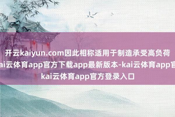 开云kaiyun.com因此相称适用于制造承受高负荷的零部件-kai云体育app官方下载app最新版本-kai云体育app官方登录入口