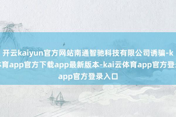 开云kaiyun官方网站南通智驰科技有限公司诱骗-kai云体育app官方下载app最新版本-kai云体育app官方登录入口