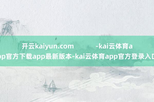 开云kaiyun.com            -kai云体育app官方下载app最新版本-kai云体育app官方登录入口