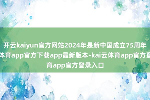 开云kaiyun官方网站2024年是新中国成立75周年-kai云体育app官方下载app最新版本-kai云体育app官方登录入口