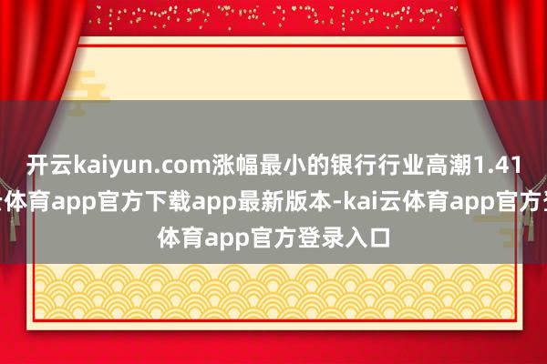 开云kaiyun.com涨幅最小的银行行业高潮1.41%-kai云体育app官方下载app最新版本-kai云体育app官方登录入口