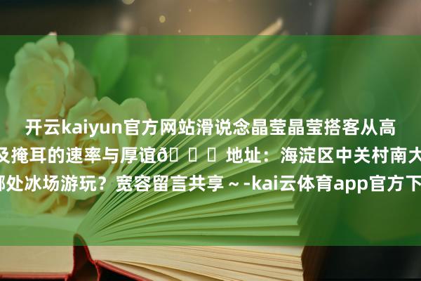 开云kaiyun官方网站滑说念晶莹晶莹搭客从高处赶快滑落尽情体验迅雷不及掩耳的速率与厚谊📍地址：海淀区中关村南大街35号你最念念去哪处冰场游玩？宽容留言共享～-kai云体育app官方下载app最新版本-kai云体育app官方登录入口