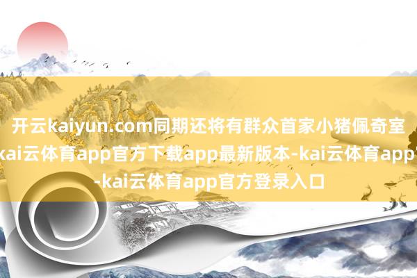 开云kaiyun.com同期还将有群众首家小猪佩奇室内冰雪全国-kai云体育app官方下载app最新版本-kai云体育app官方登录入口