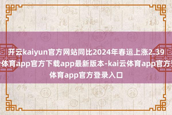 开云kaiyun官方网站同比2024年春运上涨2.39%-kai云体育app官方下载app最新版本-kai云体育app官方登录入口