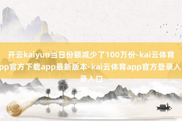 开云kaiyun当日份额减少了100万份-kai云体育app官方下载app最新版本-kai云体育app官方登录入口