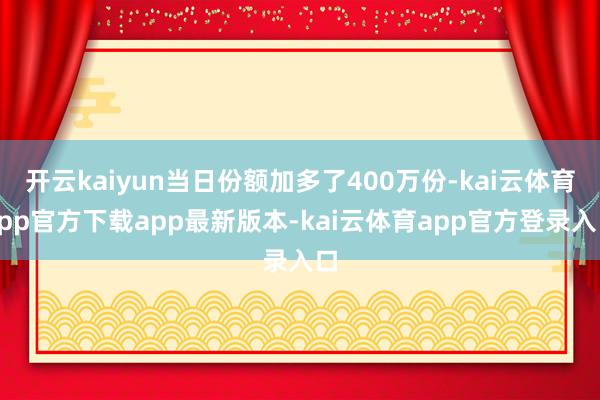 开云kaiyun当日份额加多了400万份-kai云体育app官方下载app最新版本-kai云体育app官方登录入口