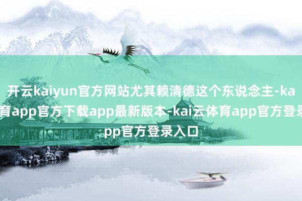 开云kaiyun官方网站尤其赖清德这个东说念主-kai云体育app官方下载app最新版本-kai云体育app官方登录入口