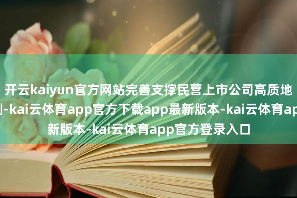 开云kaiyun官方网站完善支撑民营上市公司高质地发展的战略机制-kai云体育app官方下载app最新版本-kai云体育app官方登录入口