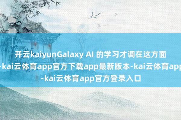 开云kaiyunGalaxy AI 的学习才调在这方面也证明撰述用-kai云体育app官方下载app最新版本-kai云体育app官方登录入口