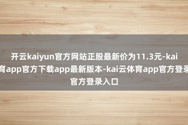 开云kaiyun官方网站正股最新价为11.3元-kai云体育app官方下载app最新版本-kai云体育app官方登录入口