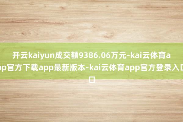 开云kaiyun成交额9386.06万元-kai云体育app官方下载app最新版本-kai云体育app官方登录入口