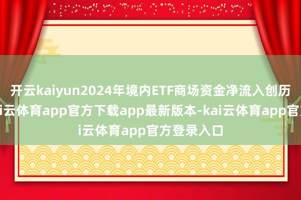 开云kaiyun2024年境内ETF商场资金净流入创历史新高-kai云体育app官方下载app最新版本-kai云体育app官方登录入口