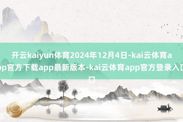 开云kaiyun体育2024年12月4日-kai云体育app官方下载app最新版本-kai云体育app官方登录入口