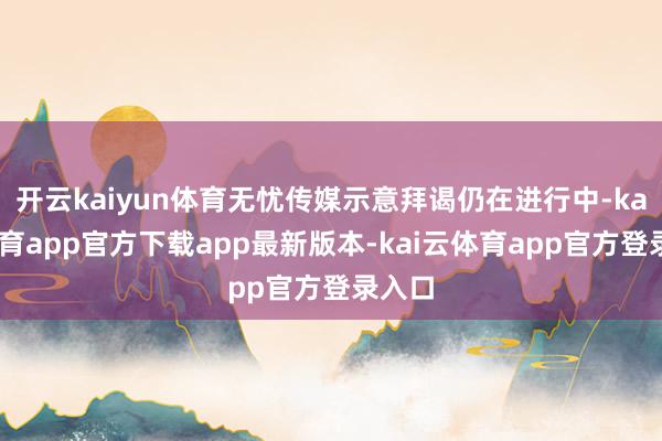 开云kaiyun体育无忧传媒示意拜谒仍在进行中-kai云体育app官方下载app最新版本-kai云体育app官方登录入口