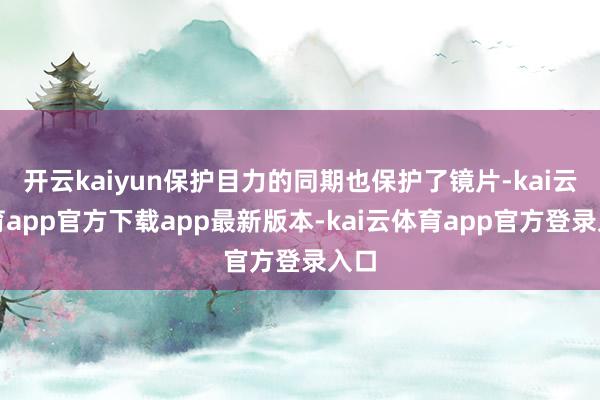 开云kaiyun保护目力的同期也保护了镜片-kai云体育app官方下载app最新版本-kai云体育app官方登录入口