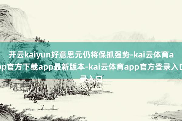 开云kaiyun好意思元仍将保抓强势-kai云体育app官方下载app最新版本-kai云体育app官方登录入口
