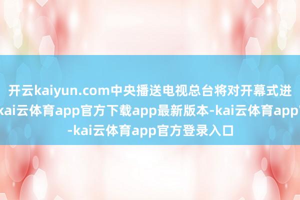 开云kaiyun.com中央播送电视总台将对开幕式进行现场直播-kai云体育app官方下载app最新版本-kai云体育app官方登录入口