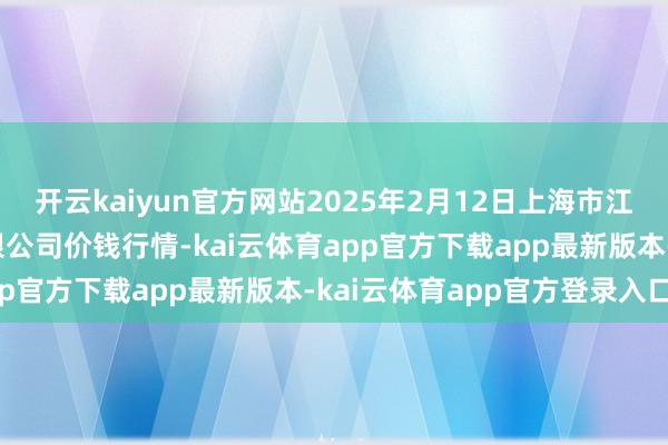 开云kaiyun官方网站2025年2月12日上海市江桥批发阛阓想法解决有限公司价钱行情-kai云体育app官方下载app最新版本-kai云体育app官方登录入口