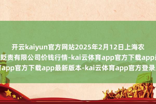 开云kaiyun官方网站2025年2月12日上海农产物中心批发阛阓缠绵贬责有限公司价钱行情-kai云体育app官方下载app最新版本-kai云体育app官方登录入口